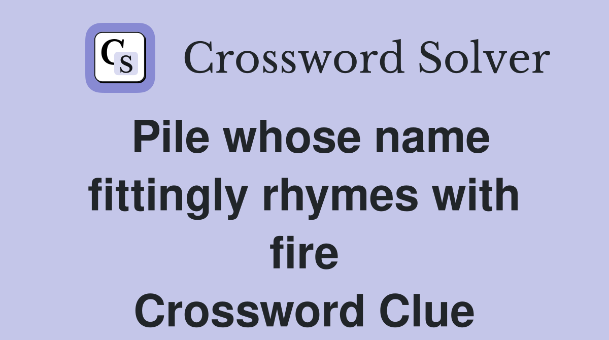 Pile whose name fittingly rhymes with fire Crossword Clue