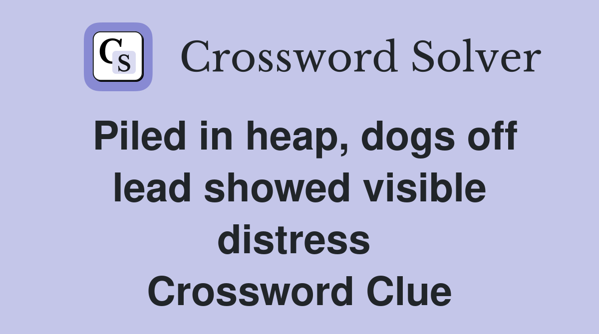 Piled in heap, dogs off lead showed visible distress  Crossword Clue