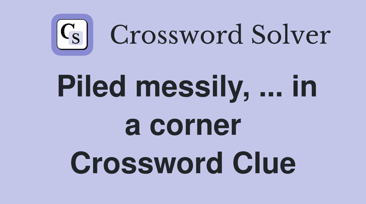 Piled messily, ... in a corner Crossword Clue