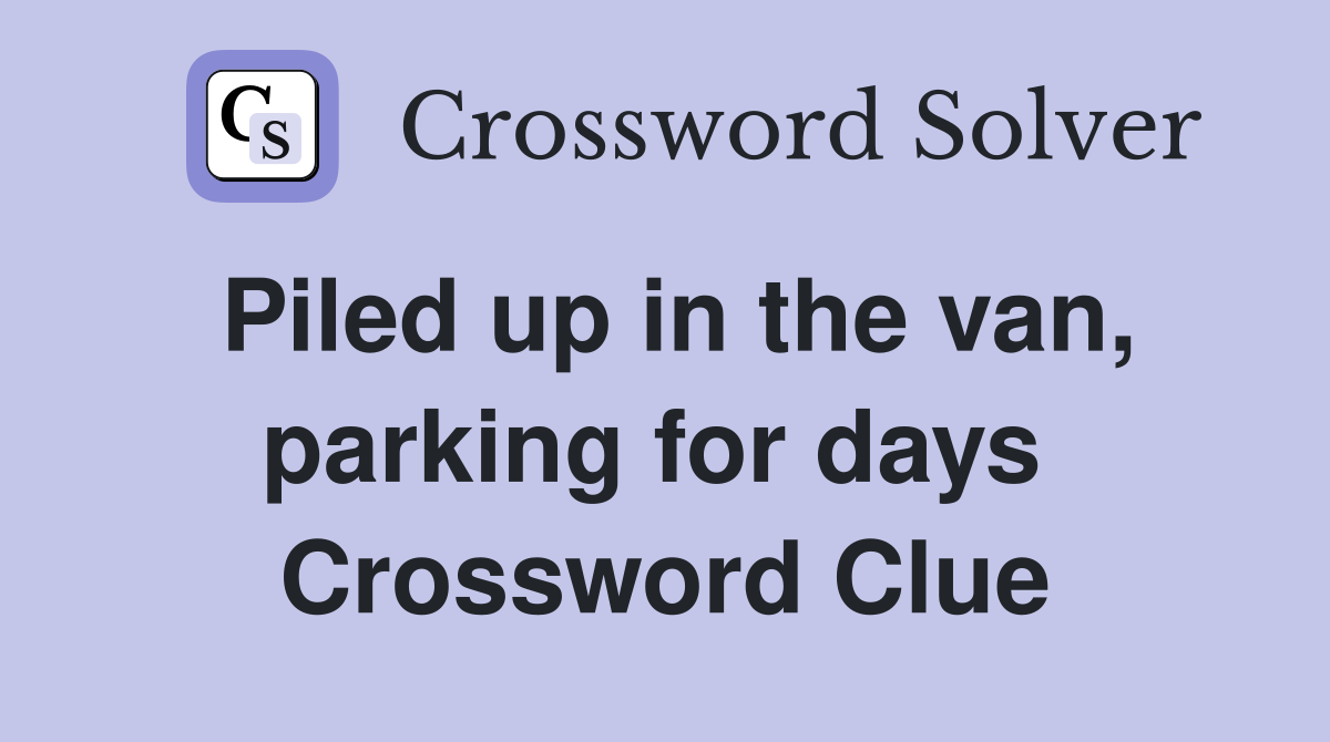 Piled up in the van, parking for days  Crossword Clue