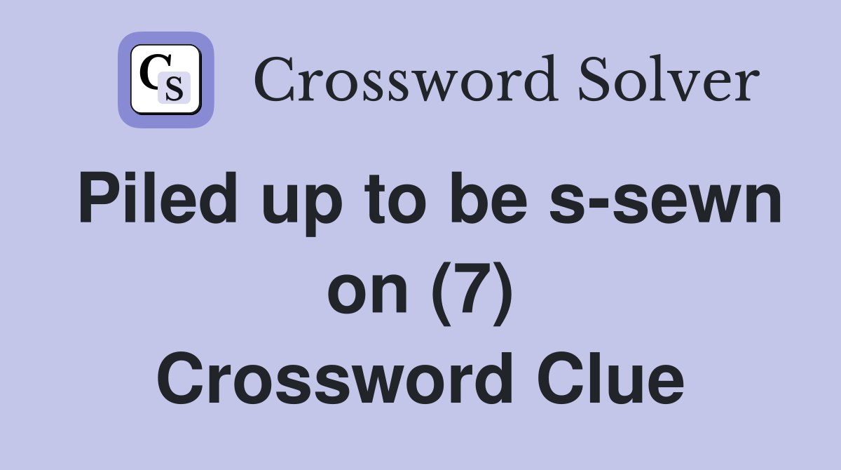 Piled up to be s-sewn on (7) Crossword Clue