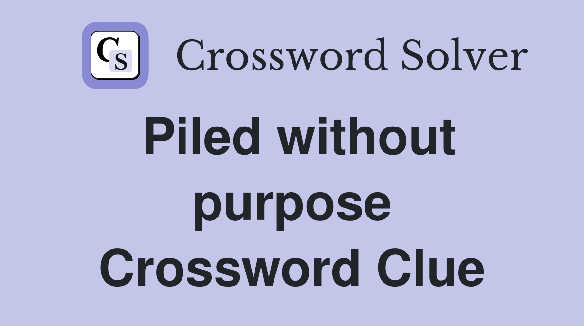 Piled without purpose Crossword Clue