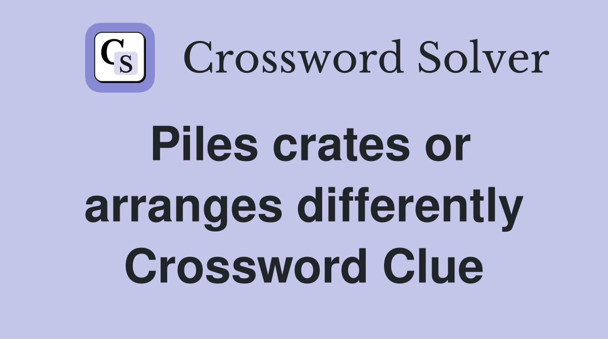 Piles crates or arranges differently Crossword Clue