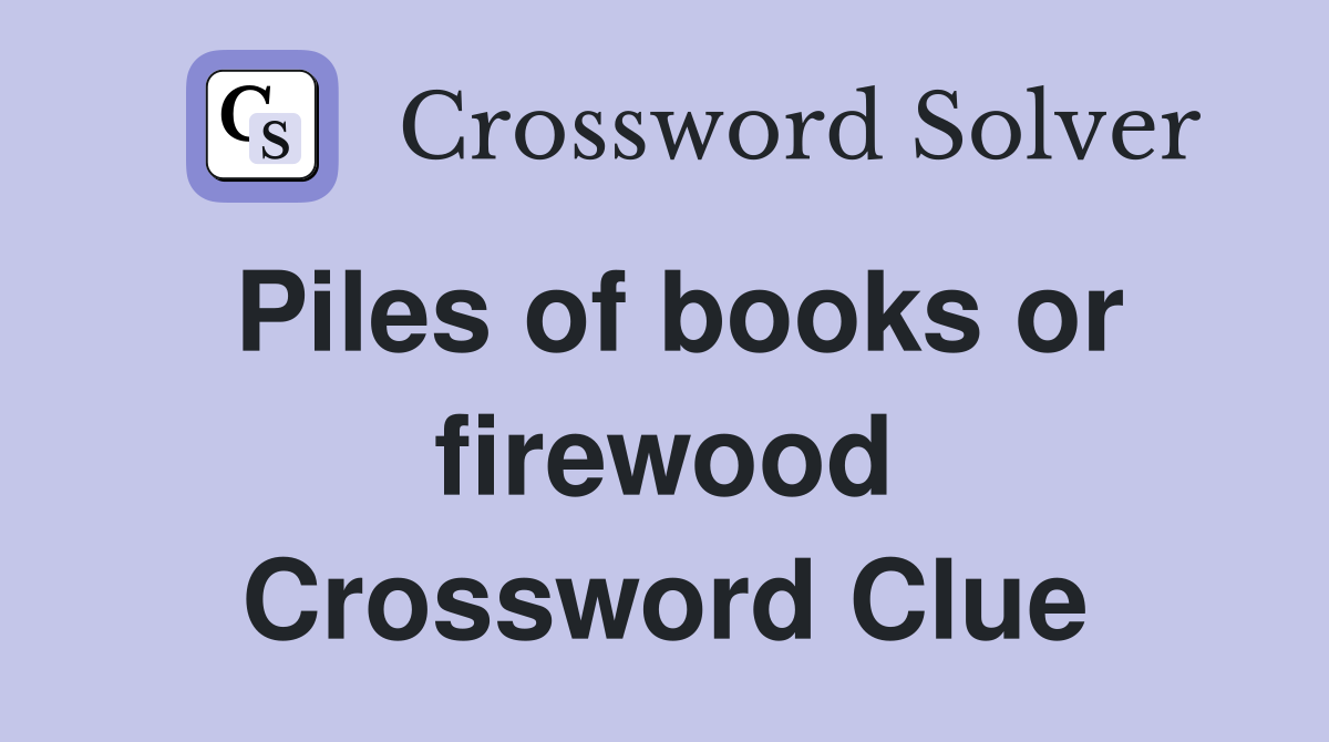 Piles of books or firewood Crossword Clue