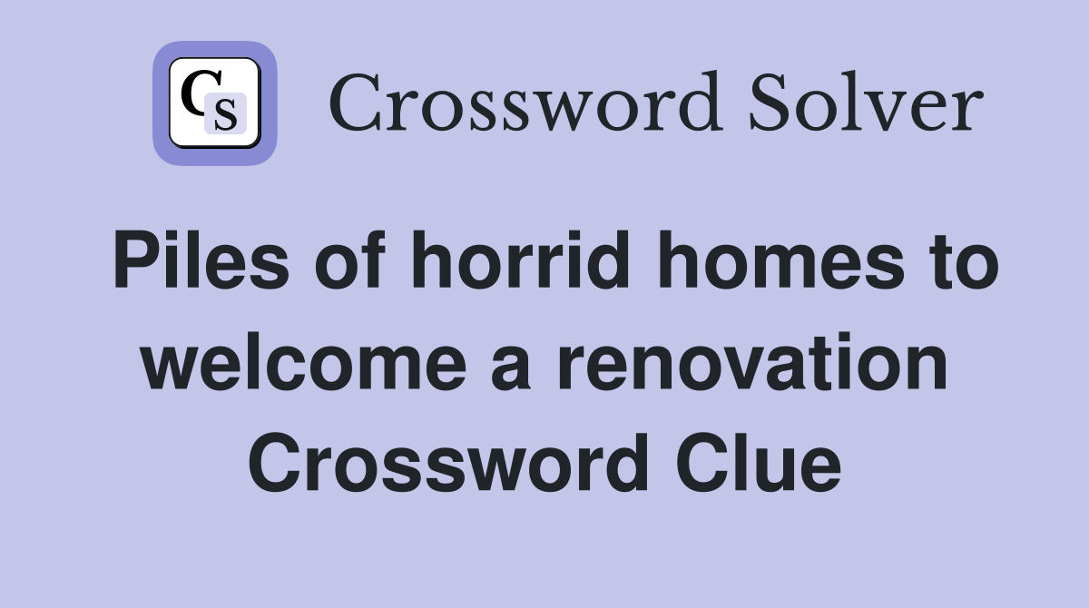 Piles of horrid homes to welcome a renovation Crossword Clue