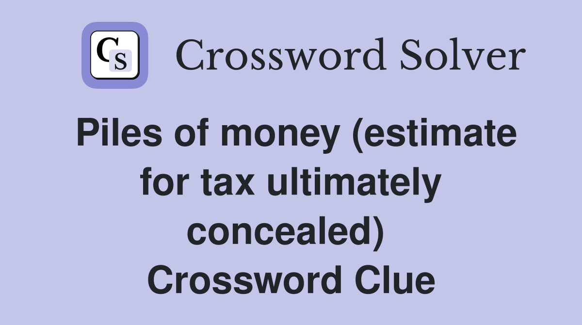 Piles of money (estimate for tax ultimately concealed)  Crossword Clue