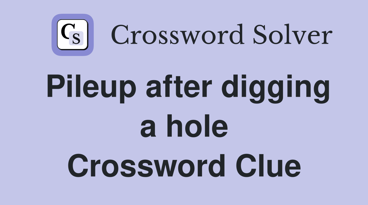 Pileup after digging a hole Crossword Clue