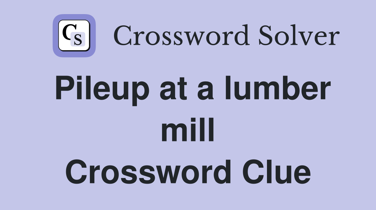 Pileup at a lumber mill Crossword Clue