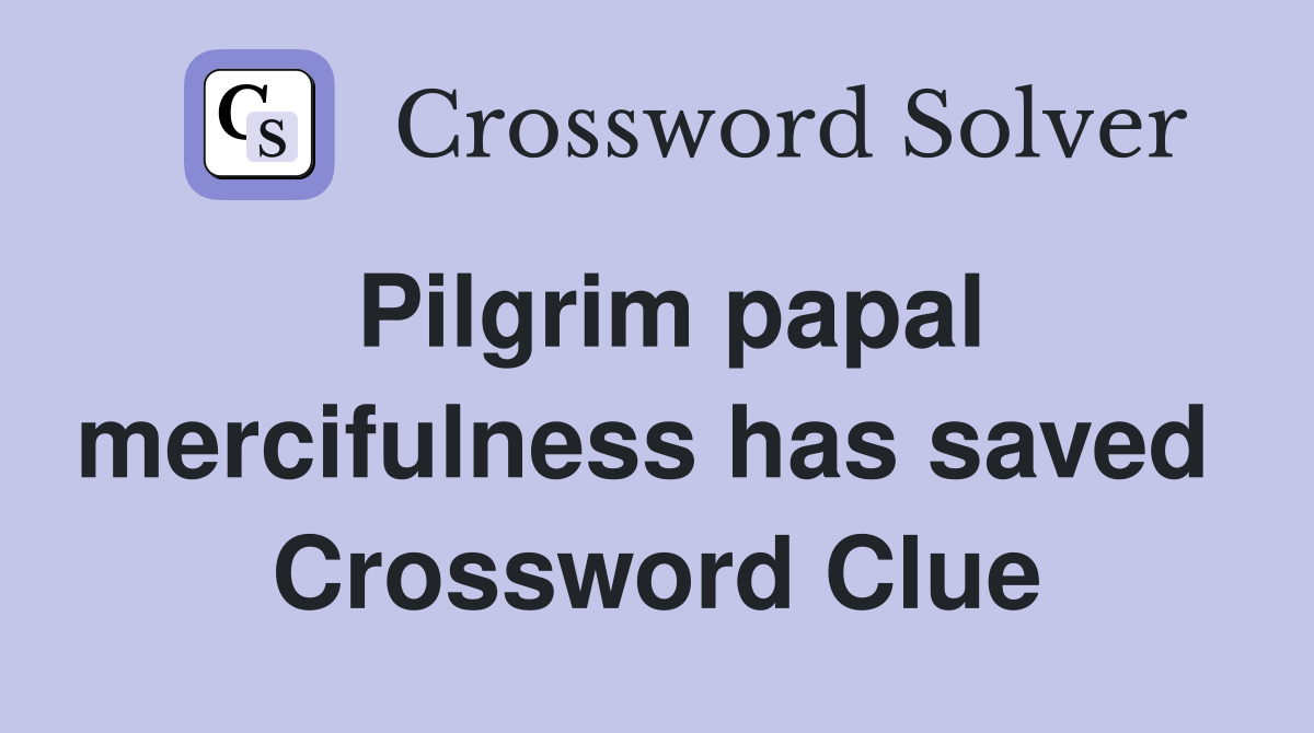 Pilgrim papal mercifulness has saved  Crossword Clue