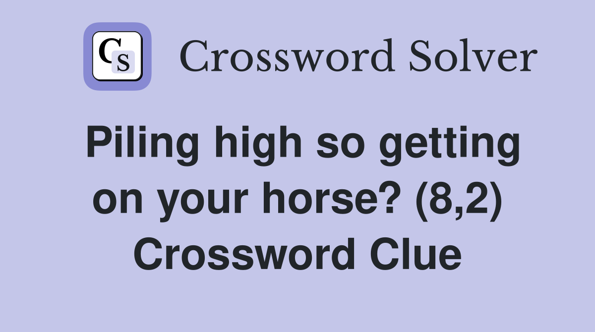 Piling high so getting on your horse? (8,2) Crossword Clue