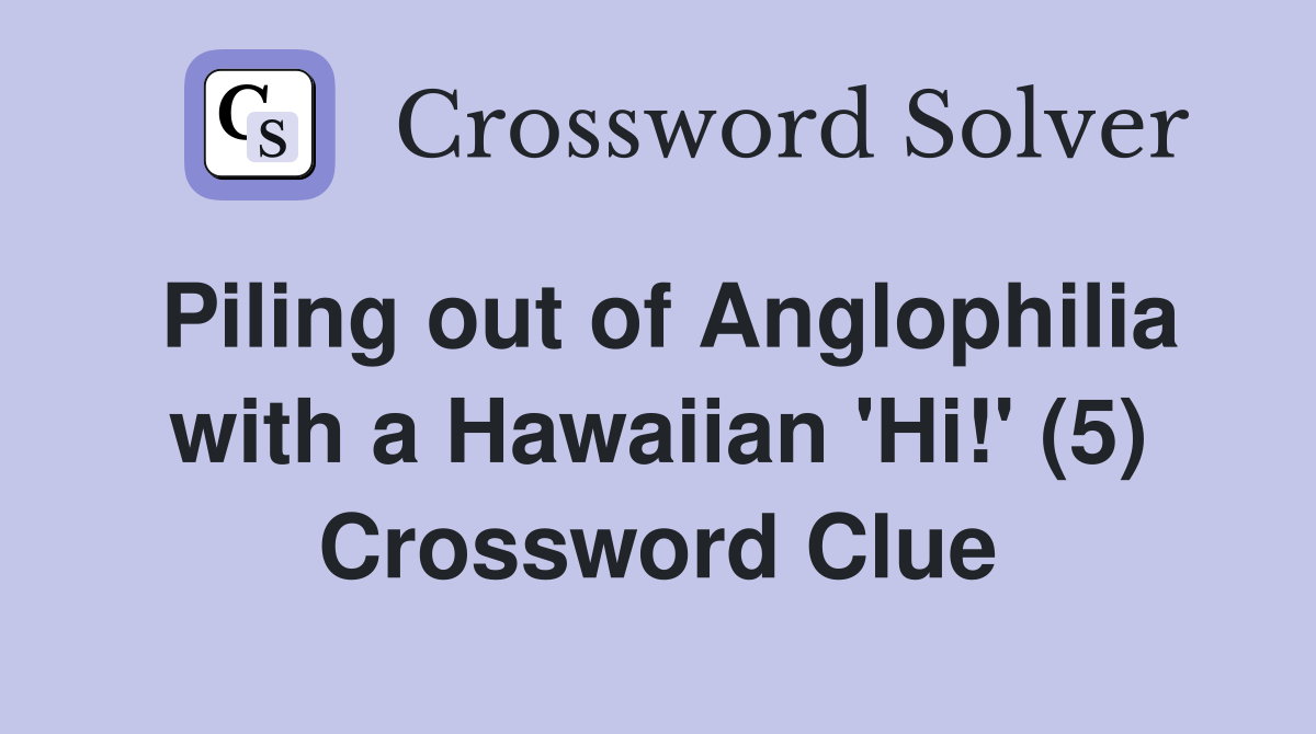 Piling out of Anglophilia with a Hawaiian 'Hi!' (5) Crossword Clue