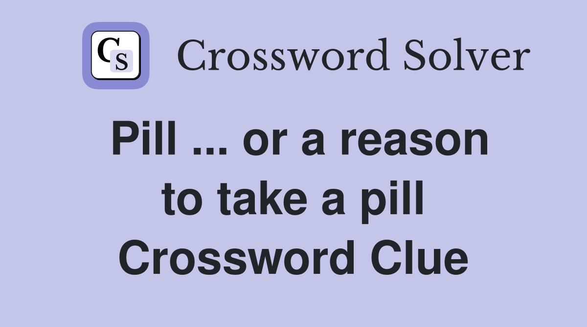 Pill ... or a reason to take a pill Crossword Clue