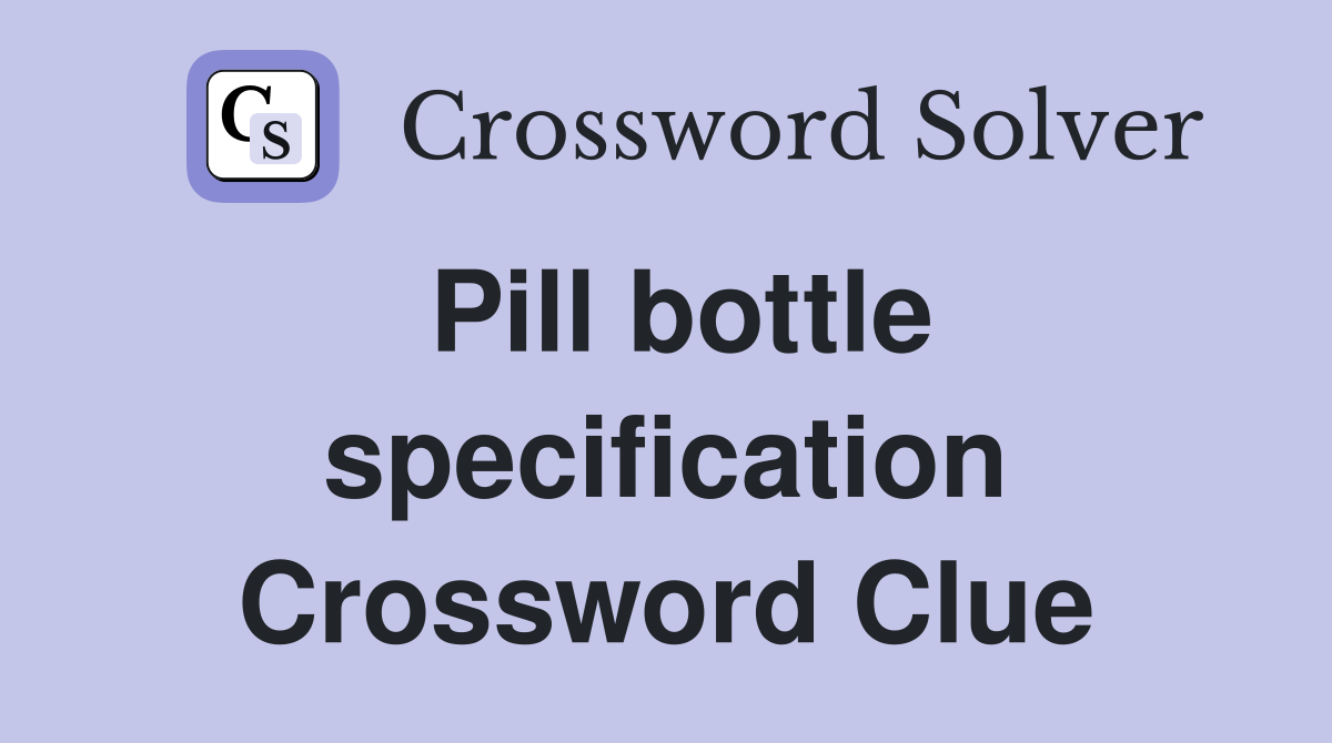 Pill bottle specification Crossword Clue