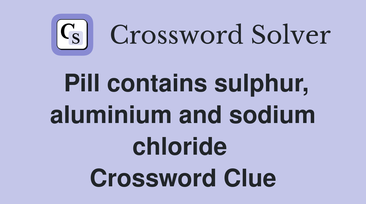 Pill contains sulphur, aluminium and sodium chloride  Crossword Clue