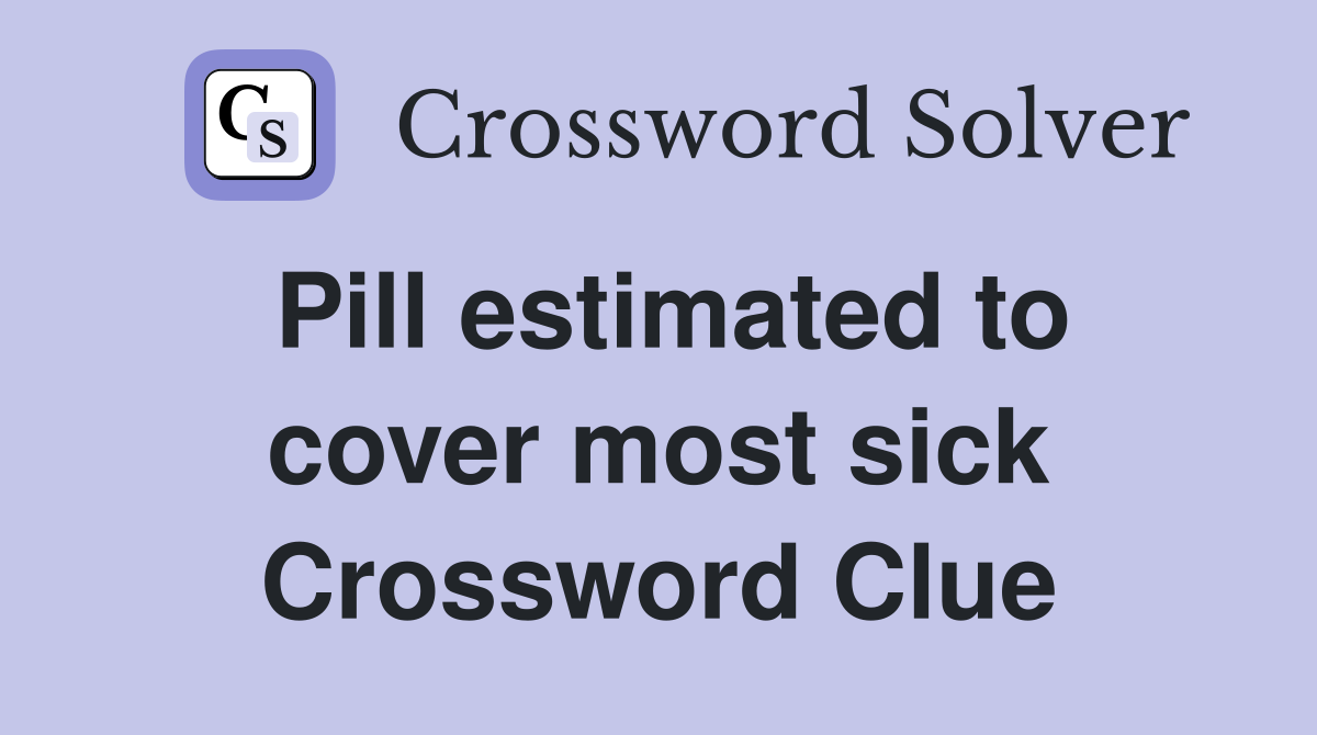 Pill estimated to cover most sick Crossword Clue