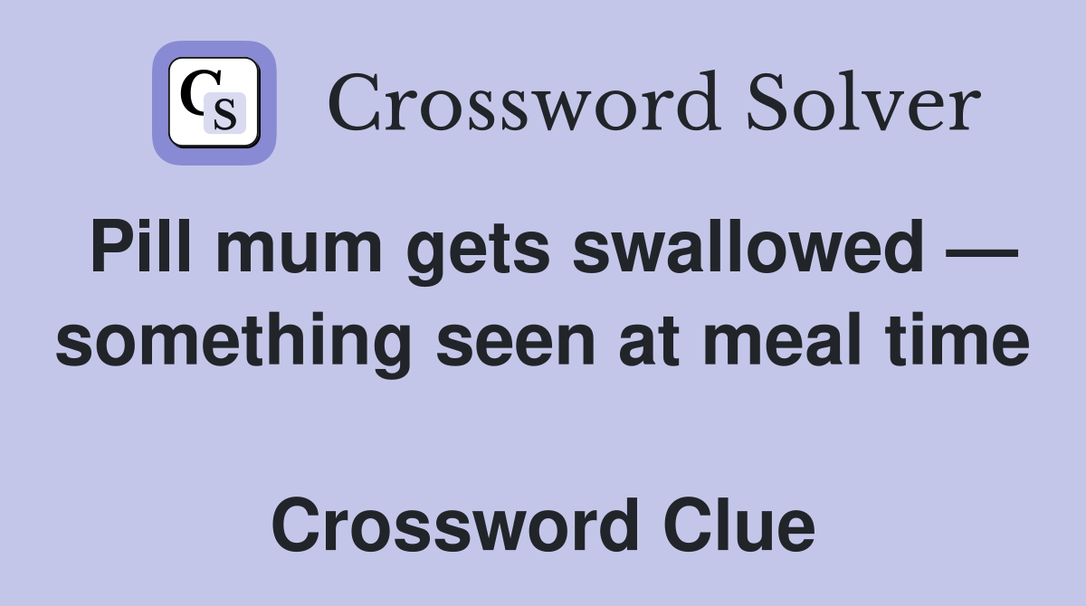 Pill mum gets swallowed — something seen at meal time  Crossword Clue