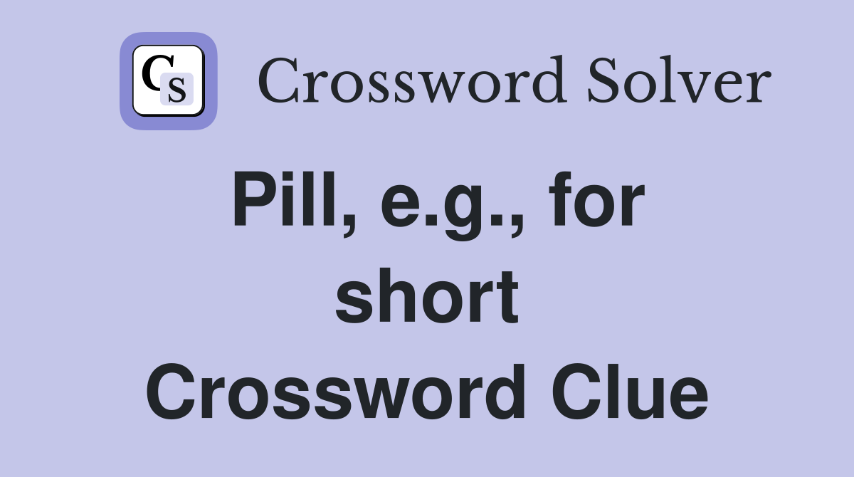 Pill, e.g., for short Crossword Clue