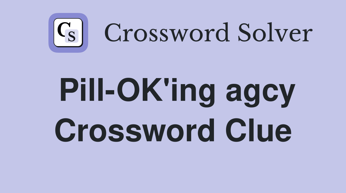 Pill-OK'ing agcy Crossword Clue