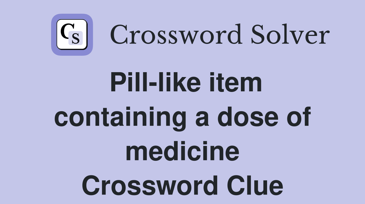 Pill-like item containing a dose of medicine Crossword Clue