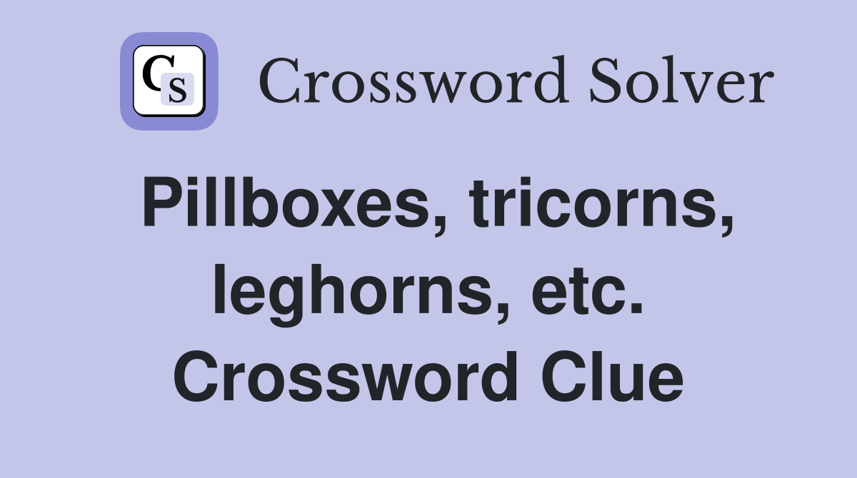 Pillboxes, tricorns, leghorns, etc. Crossword Clue