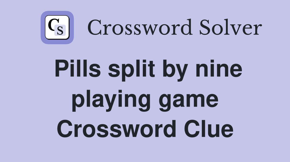 Pills split by nine playing game Crossword Clue