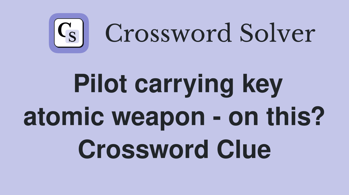 Pilot carrying key atomic weapon - on this? Crossword Clue