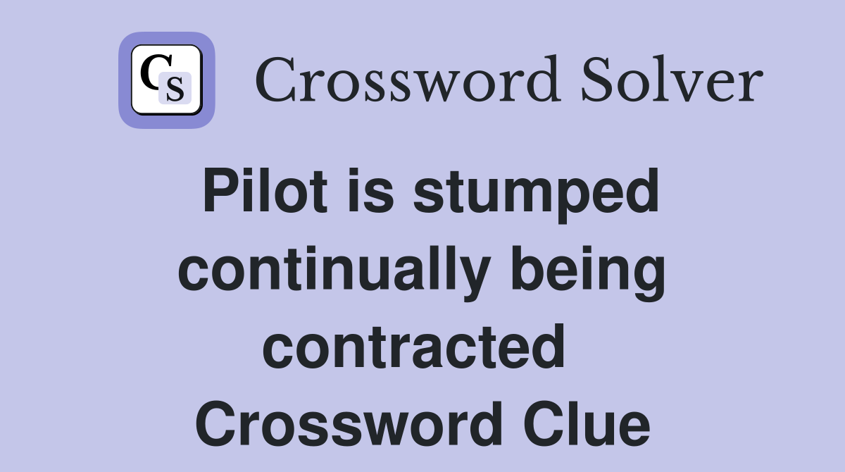 Pilot is stumped continually being contracted  Crossword Clue