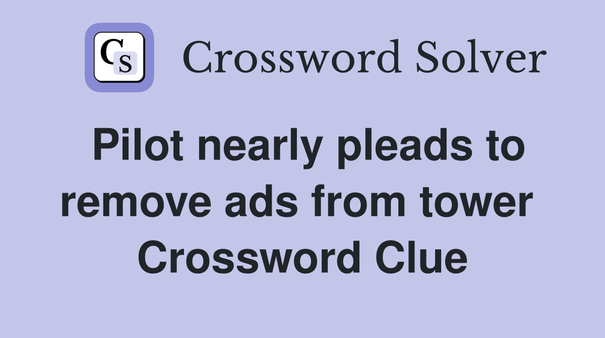 Pilot nearly pleads to remove ads from tower  Crossword Clue