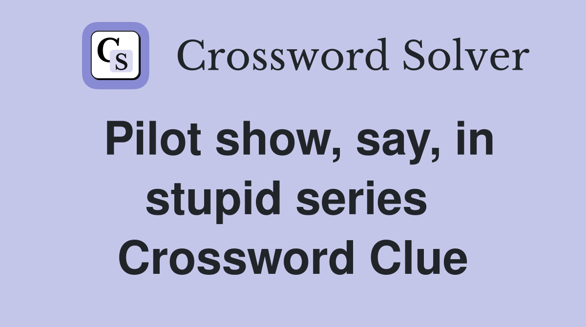 Pilot show, say, in stupid series  Crossword Clue