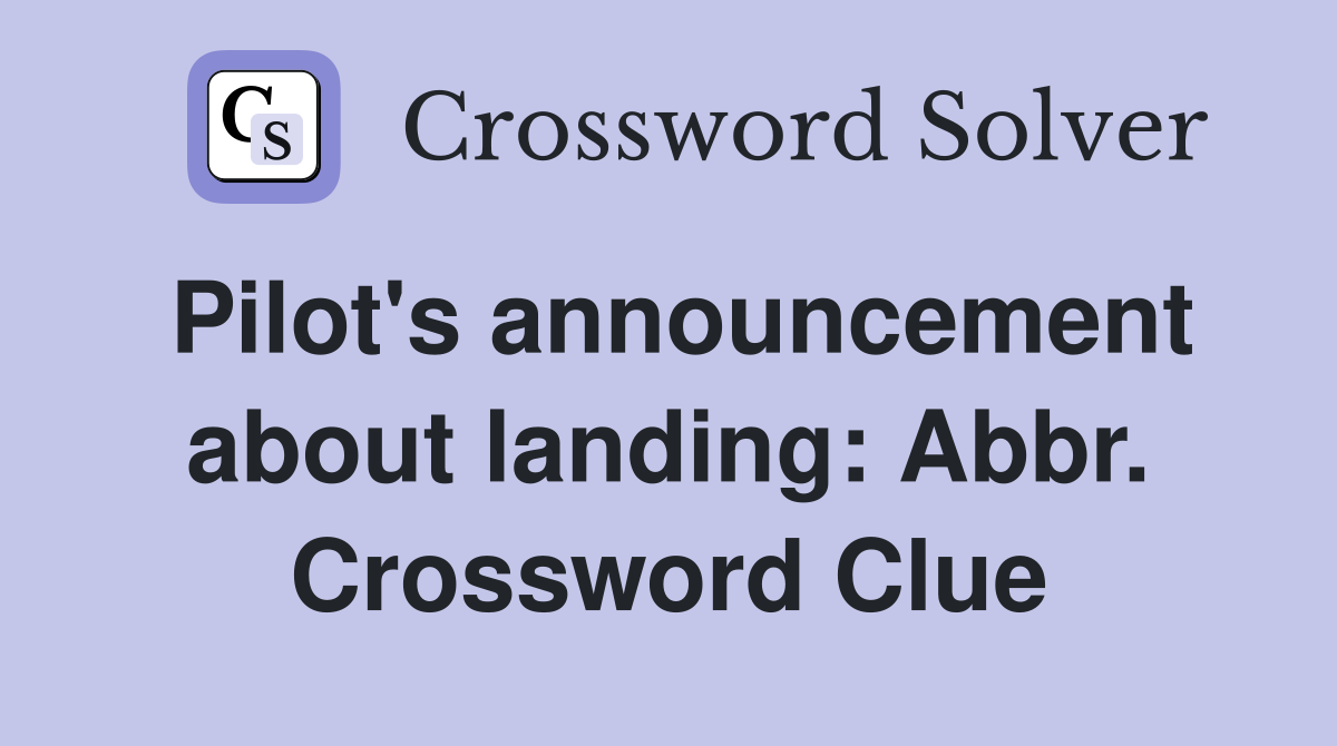 Pilot's announcement about landing: Abbr. Crossword Clue