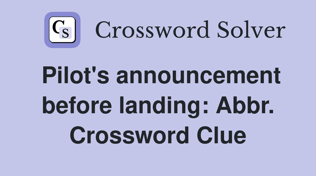 Pilot's announcement before landing: Abbr. Crossword Clue