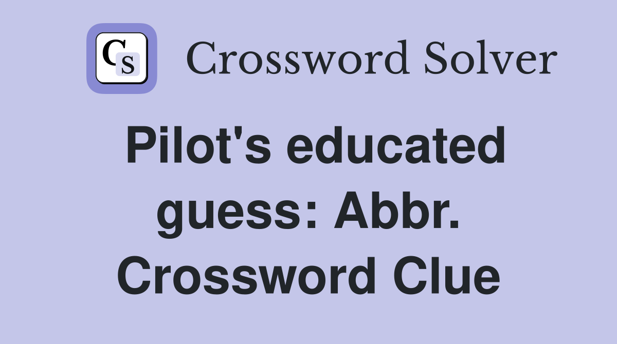 Pilot's educated guess: Abbr. Crossword Clue