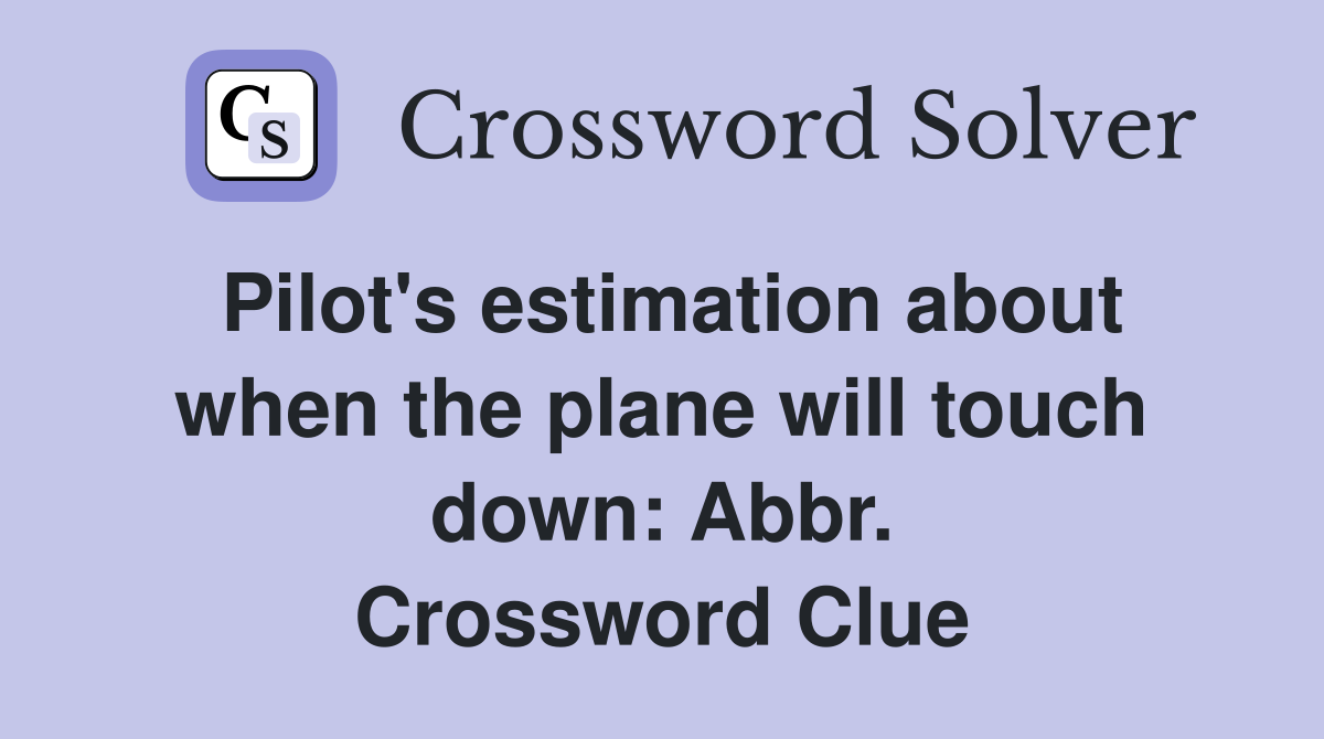 Pilot's estimation about when the plane will touch down: Abbr. Crossword Clue