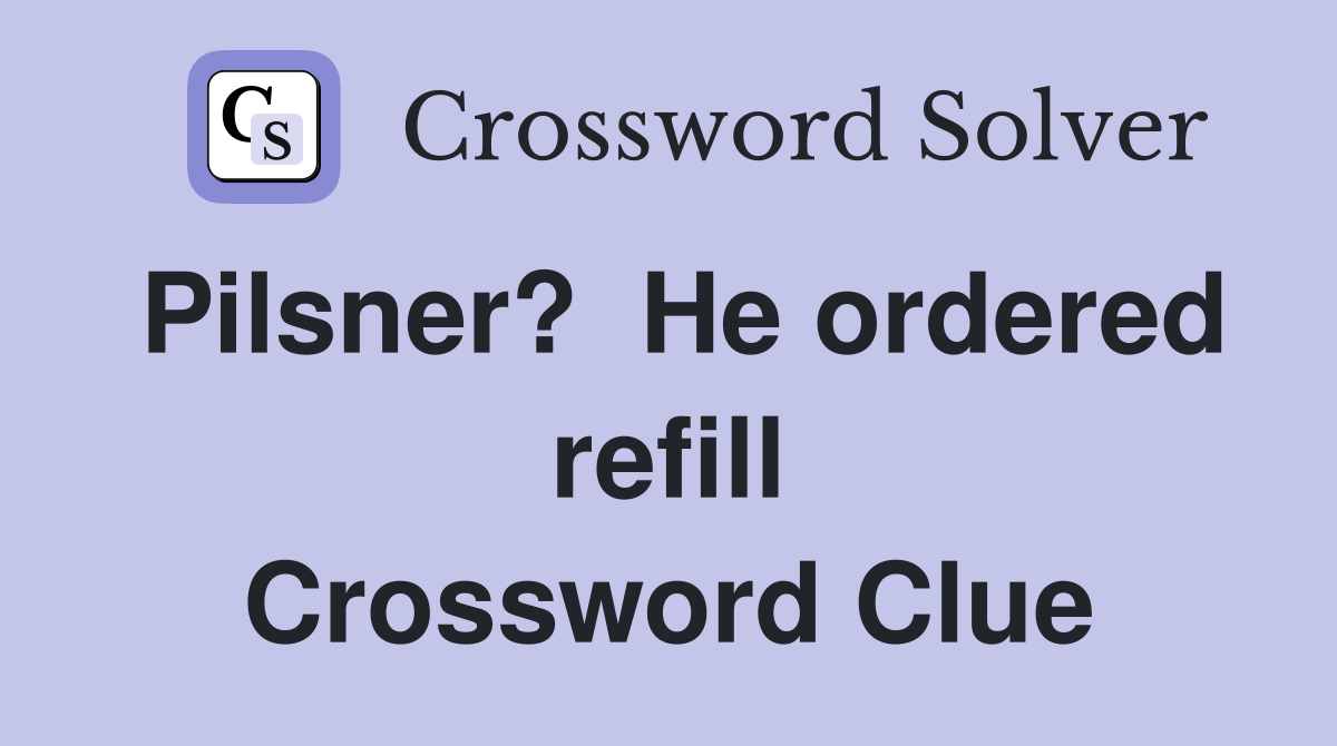 Pilsner?  He ordered refill Crossword Clue
