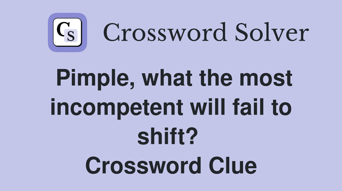 Pimple, what the most incompetent will fail to shift?  Crossword Clue