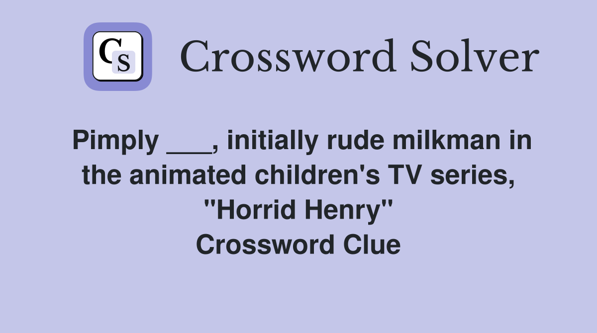 Pimply ___, initially rude milkman in the animated children's TV series, "Horrid Henry" Crossword Clue