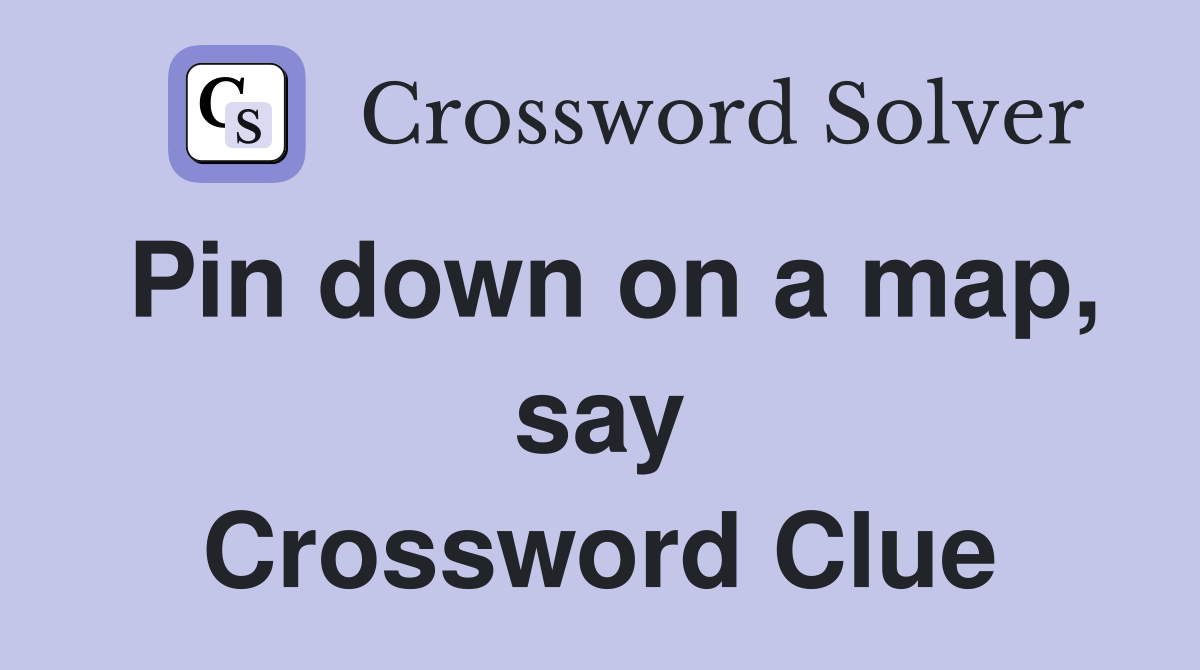 Pin down on a map, say Crossword Clue