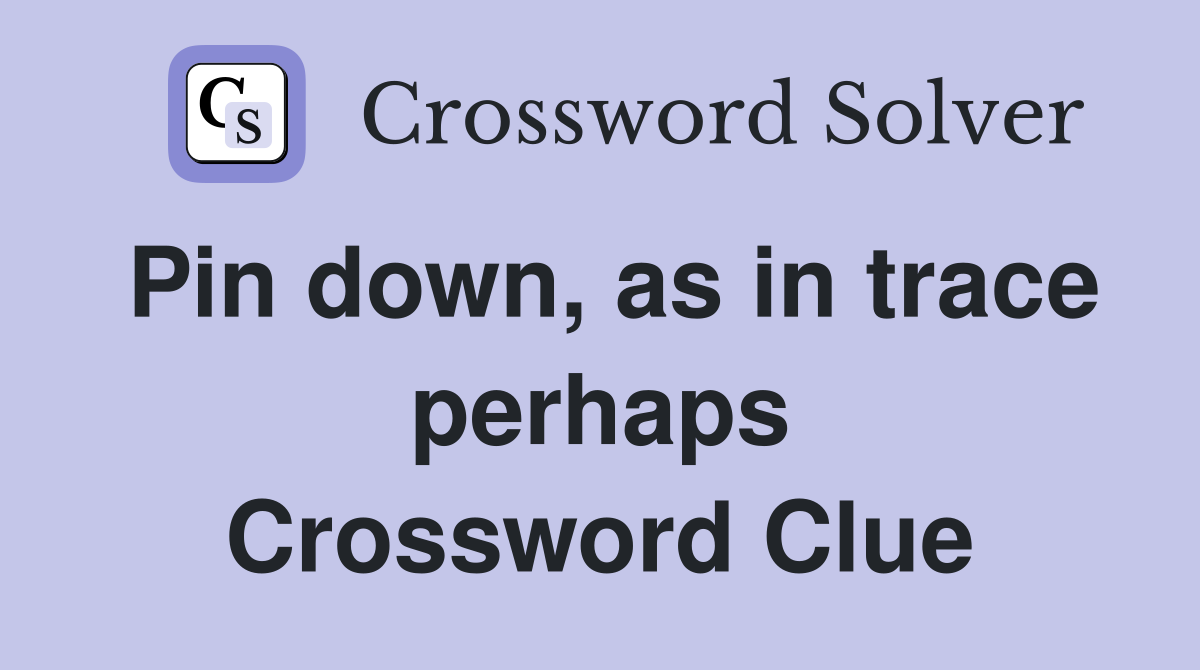 Pin down, as in trace perhaps Crossword Clue