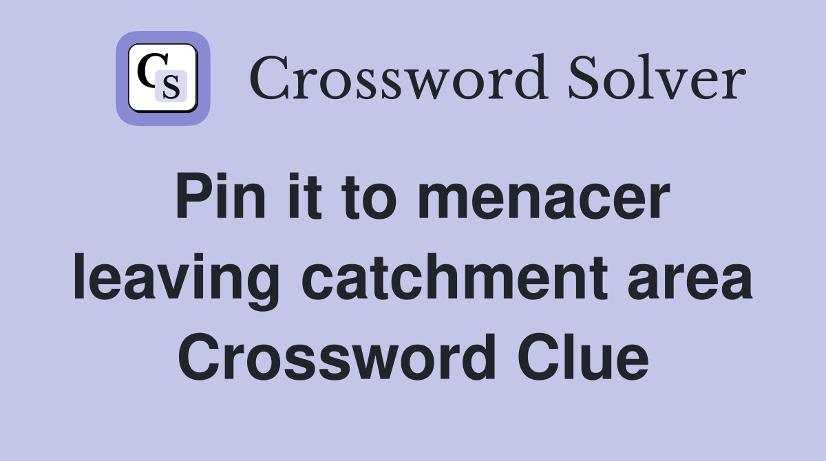 Pin it to menacer leaving catchment area Crossword Clue