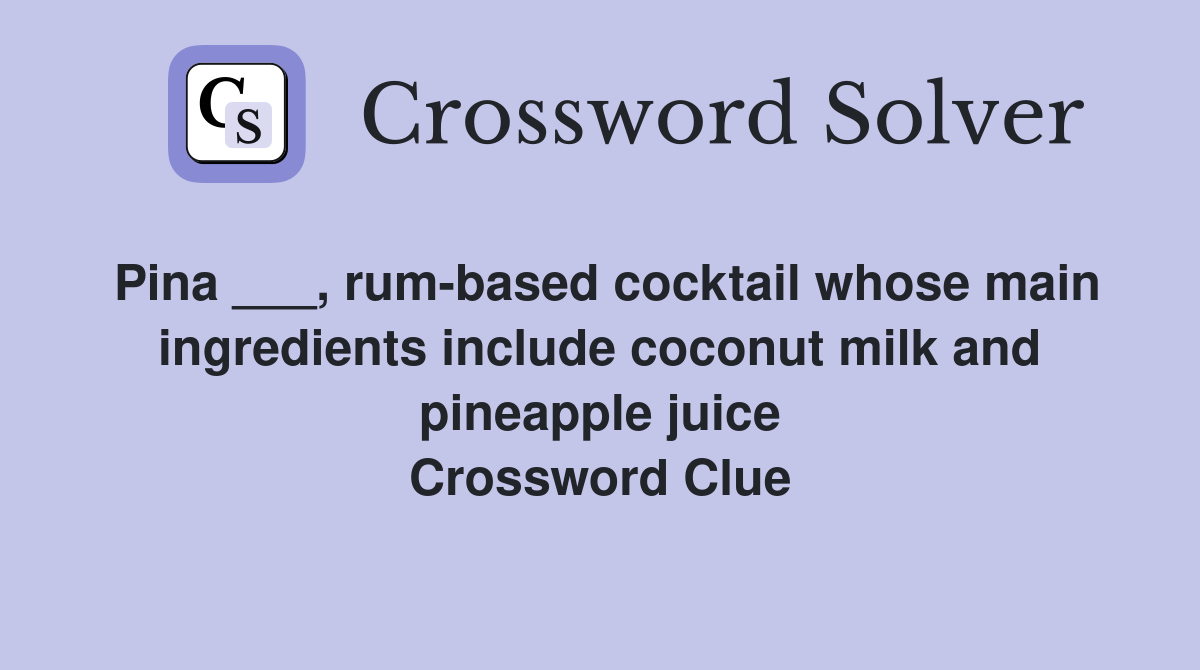 Pina ___, rum-based cocktail whose main ingredients include coconut milk and pineapple juice Crossword Clue