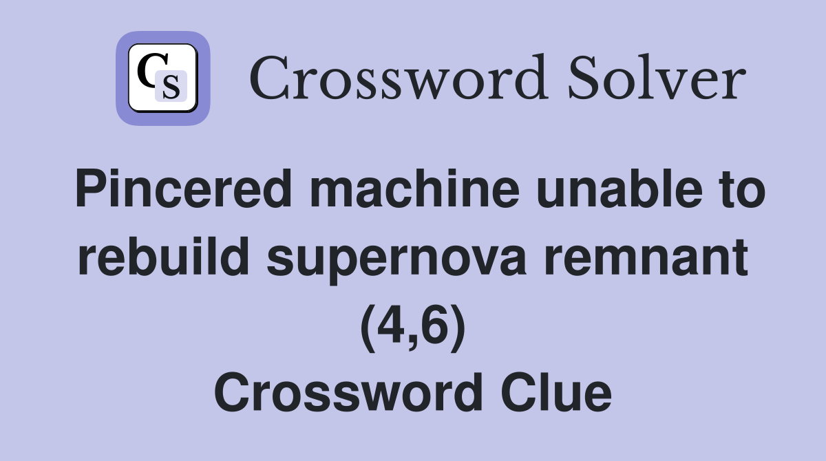 Pincered machine unable to rebuild supernova remnant (4,6) Crossword Clue