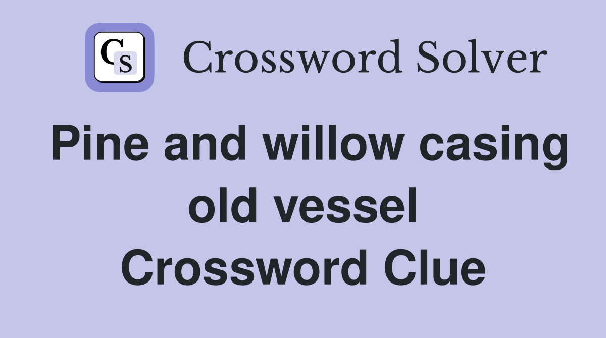 Pine and willow casing old vessel Crossword Clue
