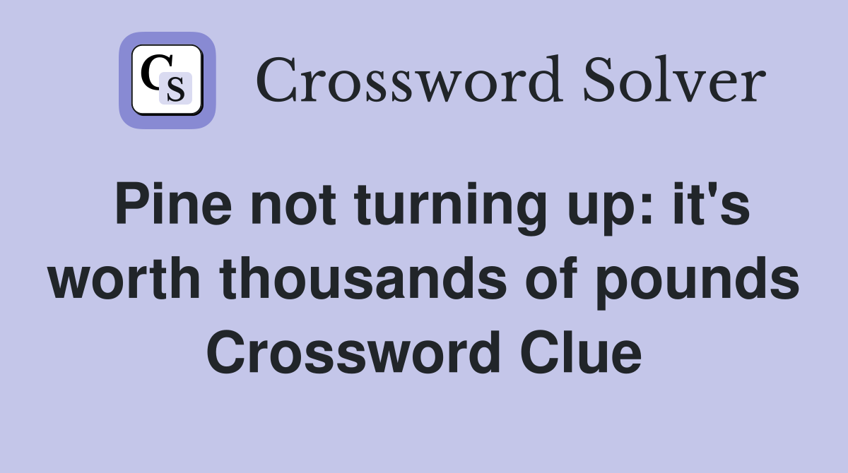 Pine not turning up: it's worth thousands of pounds Crossword Clue