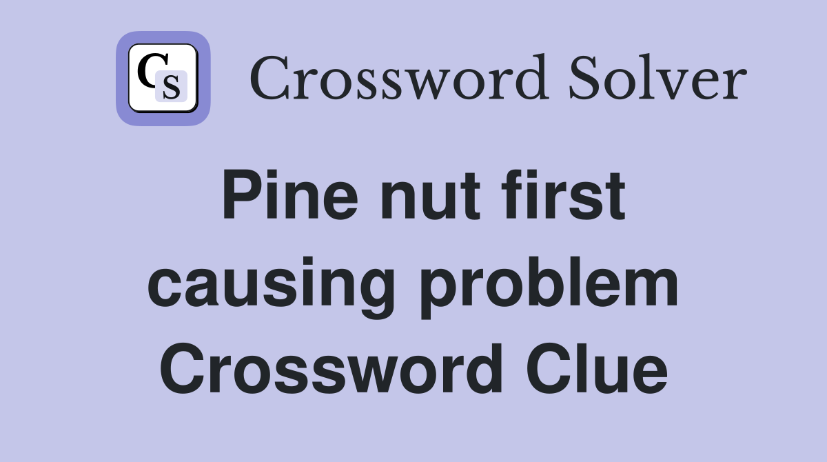 Pine nut first causing problem Crossword Clue
