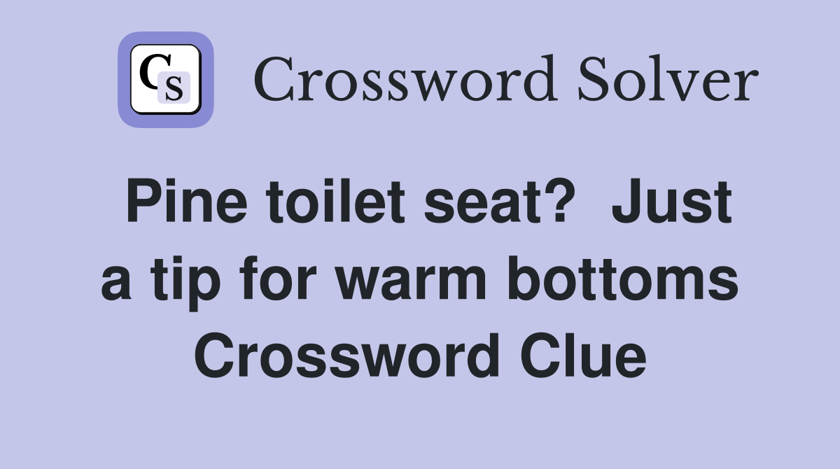 Pine toilet seat?  Just a tip for warm bottoms Crossword Clue