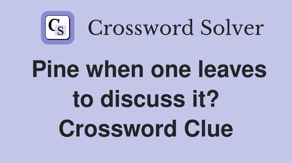 Pine when one leaves to discuss it? Crossword Clue
