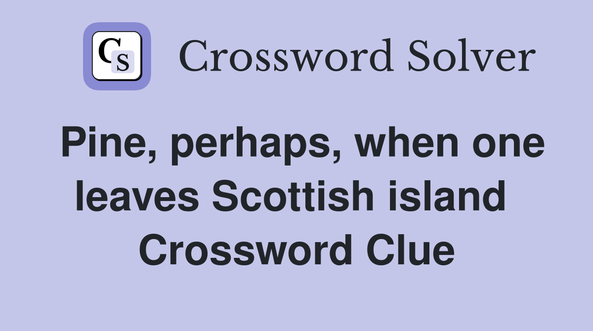 Pine, perhaps, when one leaves Scottish island  Crossword Clue