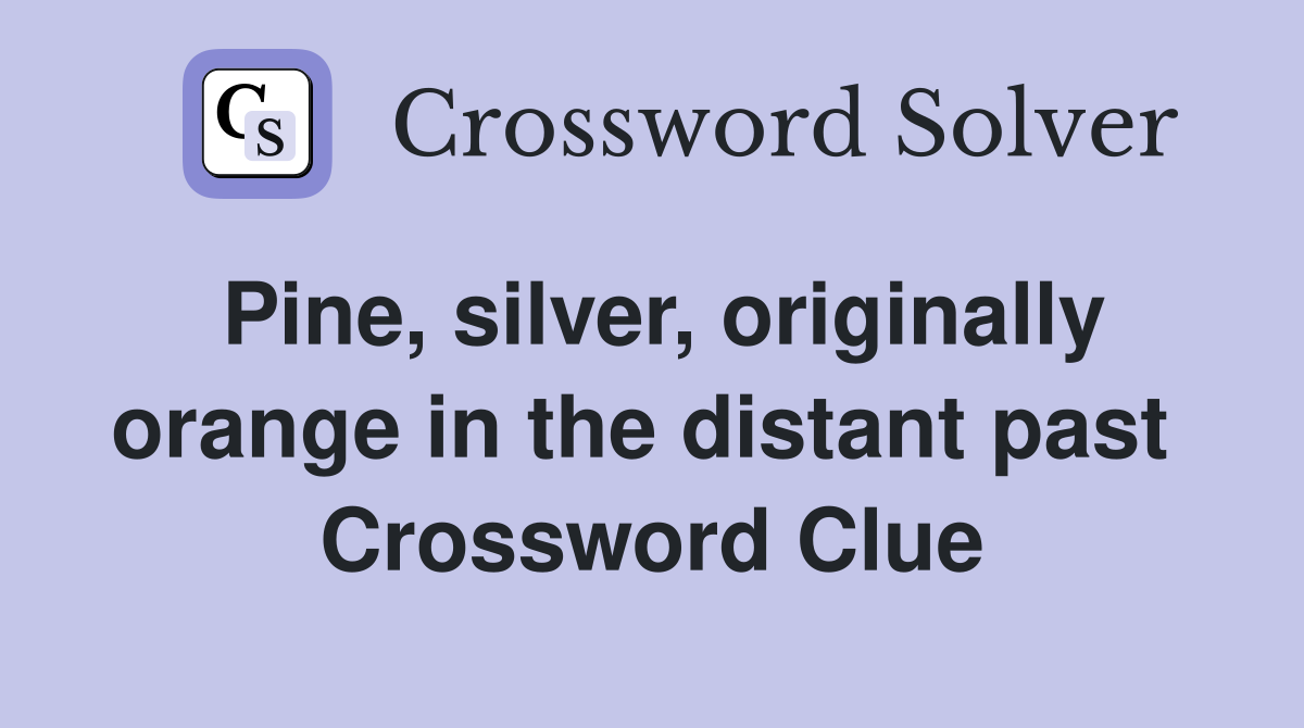 Pine, silver, originally orange in the distant past  Crossword Clue
