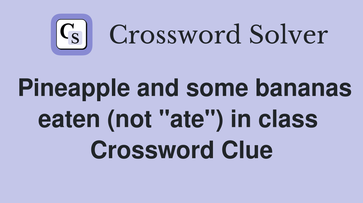 Pineapple and some bananas eaten (not "ate") in class  Crossword Clue