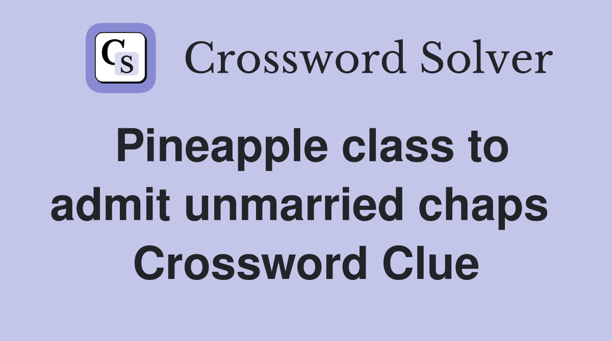 Pineapple class to admit unmarried chaps  Crossword Clue